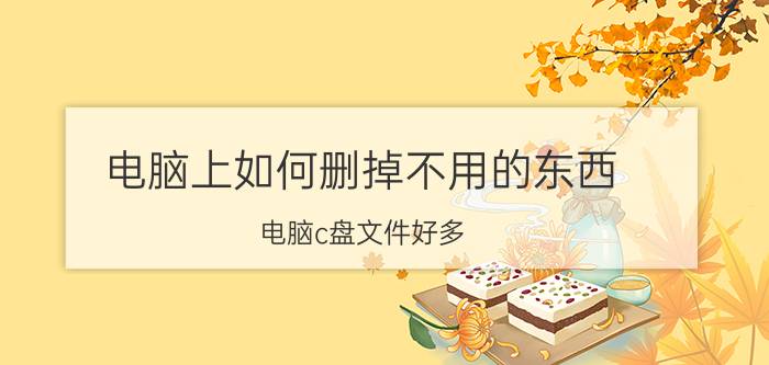 电脑上如何删掉不用的东西 电脑c盘文件好多,怎样把没用的软件彻底删掉？